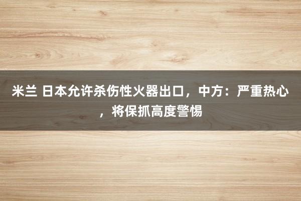 米兰 日本允许杀伤性火器出口，中方：严重热心，将保抓高度警惕