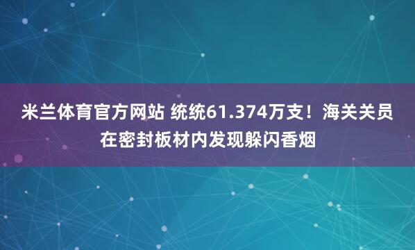 米兰体育官方网站 统统61.374万支！海关关员在密封板材内发现躲闪香烟