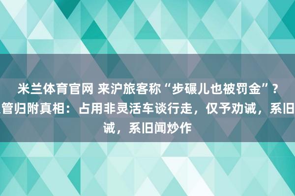 米兰体育官网 来沪旅客称“步碾儿也被罚金”？上海交管归附真相：占用非灵活车谈行走，仅予劝诫，系旧闻炒作