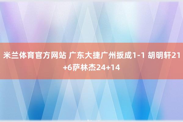 米兰体育官方网站 广东大捷广州扳成1-1 胡明轩21+6萨林杰24+14