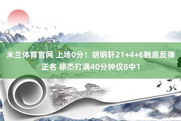 米兰体育官网 上场0分！胡明轩21+4+6触底反弹正名 徐杰打满40分钟仅8中1