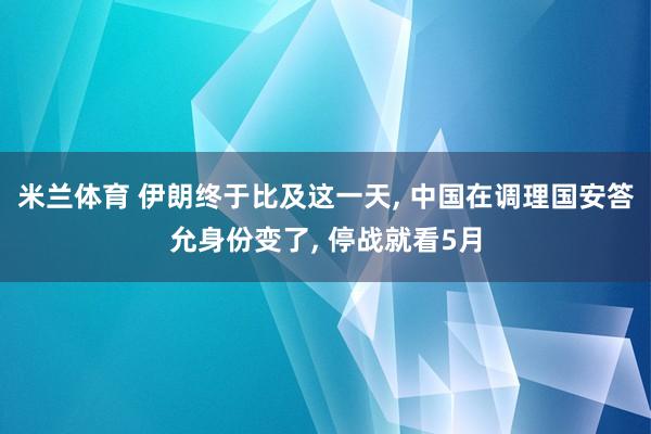 米兰体育 伊朗终于比及这一天， 中国在调理国安答允身份变了， 停战就看5月
