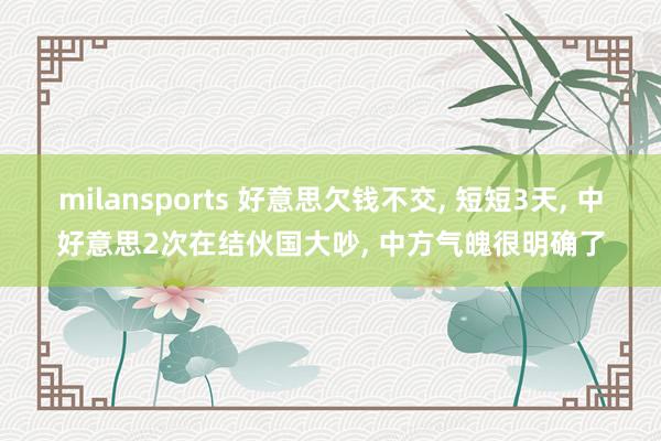 milansports 好意思欠钱不交， 短短3天， 中好意思2次在结伙国大吵， 中方气魄很明确了