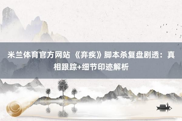 米兰体育官方网站 《弃疾》脚本杀复盘剧透：真相跟踪+细节印迹解析