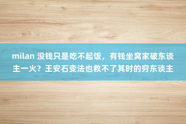 milan 没钱只是吃不起饭，有钱坐窝家破东谈主一火？王安石变法也救不了其时的穷东谈主