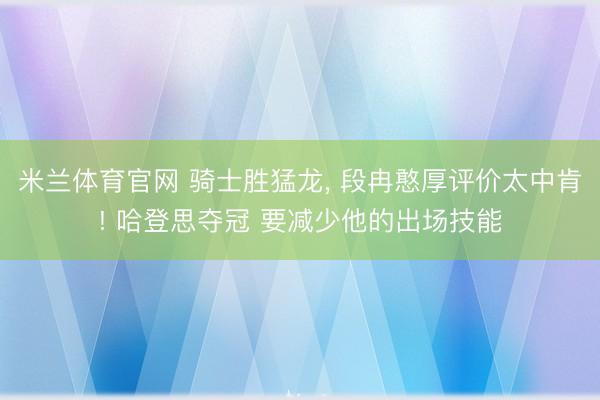 米兰体育官网 骑士胜猛龙， 段冉憨厚评价太中肯! 哈登思夺冠 要减少他的出场技能