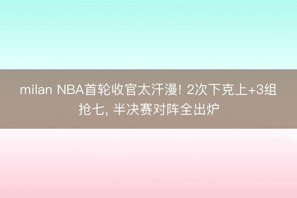 milan NBA首轮收官太汗漫! 2次下克上+3组抢七， 半决赛对阵全出炉