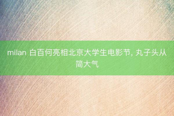 milan 白百何亮相北京大学生电影节， 丸子头从简大气