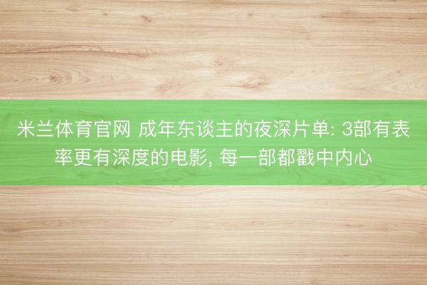 米兰体育官网 成年东谈主的夜深片单: 3部有表率更有深度的电影， 每一部都戳中内心