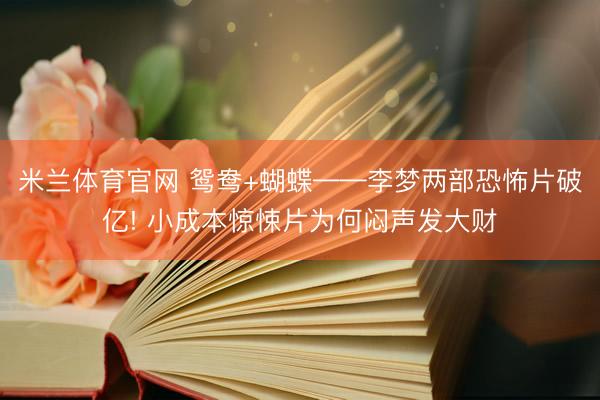米兰体育官网 鸳鸯+蝴蝶——李梦两部恐怖片破亿! 小成本惊悚片为何闷声发大财