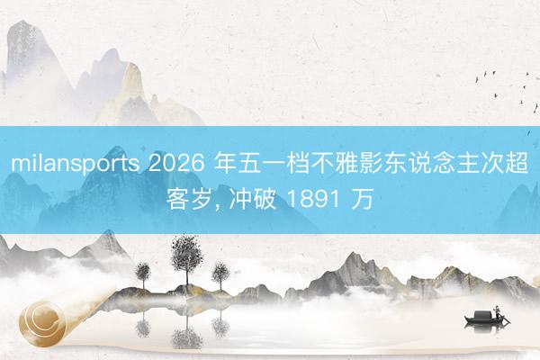 milansports 2026 年五一档不雅影东说念主次超客岁， 冲破 1891 万