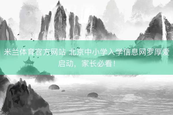 米兰体育官方网站 北京中小学入学信息网罗厚爱启动，家长必看！