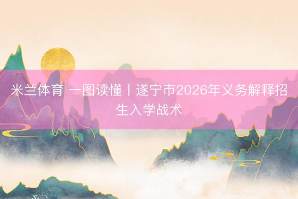 米兰体育 一图读懂丨遂宁市2026年义务解释招生入学战术