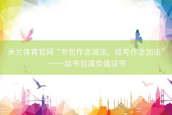 米兰体育官网 “书包作念减法，炫夸作念加法” ——给书包减负倡议书