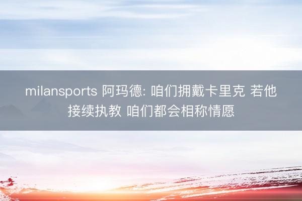 milansports 阿玛德: 咱们拥戴卡里克 若他接续执教 咱们都会相称情愿