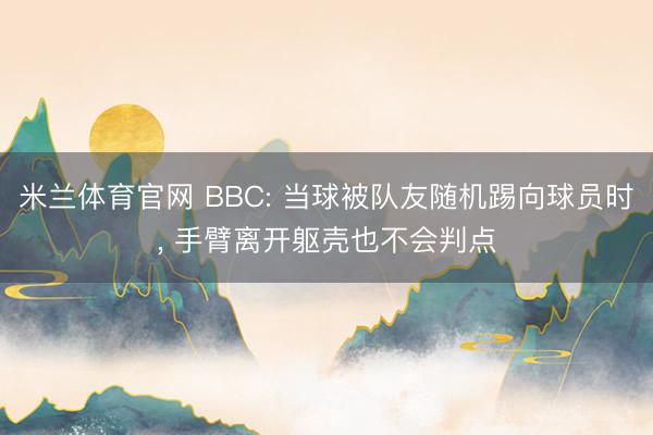 米兰体育官网 BBC: 当球被队友随机踢向球员时， 手臂离开躯壳也不会判点
