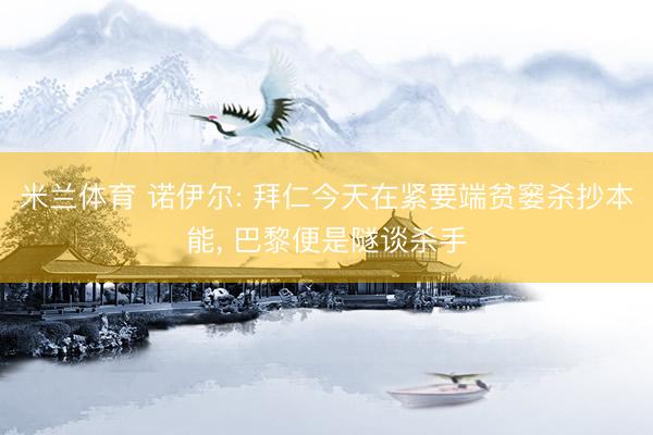 米兰体育 诺伊尔: 拜仁今天在紧要端贫窭杀抄本能， 巴黎便是隧谈杀手