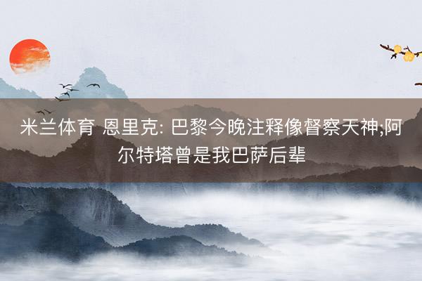 米兰体育 恩里克: 巴黎今晚注释像督察天神;阿尔特塔曾是我巴萨后辈