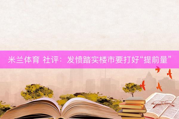 米兰体育 社评：发愤踏实楼市要打好“提前量”