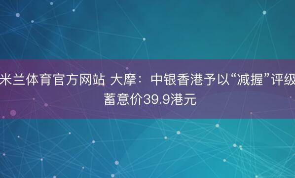 米兰体育官方网站 大摩：中银香港予以“减握”评级 蓄意价39.9港元