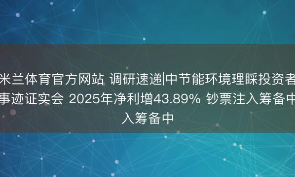 米兰体育官方网站 调研速递|中节能环境理睬投资者事迹证实会 2025年净利增43.89% 钞票注入筹备中
