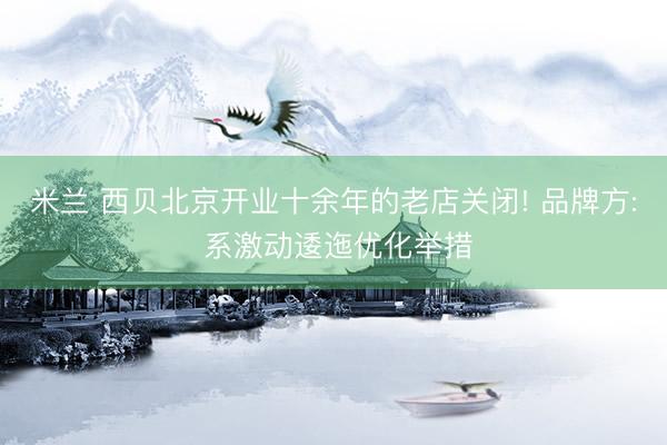米兰 西贝北京开业十余年的老店关闭! 品牌方: 系激动逶迤优化举措
