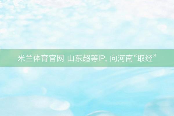 米兰体育官网 山东超等IP， 向河南“取经”