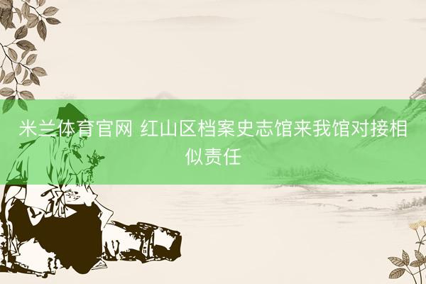 米兰体育官网 红山区档案史志馆来我馆对接相似责任