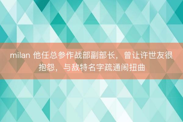 milan 他任总参作战部副部长，曾让许世友很抱怨，与敌特名字疏通闹扭曲